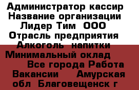 Администратор-кассир › Название организации ­ Лидер Тим, ООО › Отрасль предприятия ­ Алкоголь, напитки › Минимальный оклад ­ 36 000 - Все города Работа » Вакансии   . Амурская обл.,Благовещенск г.